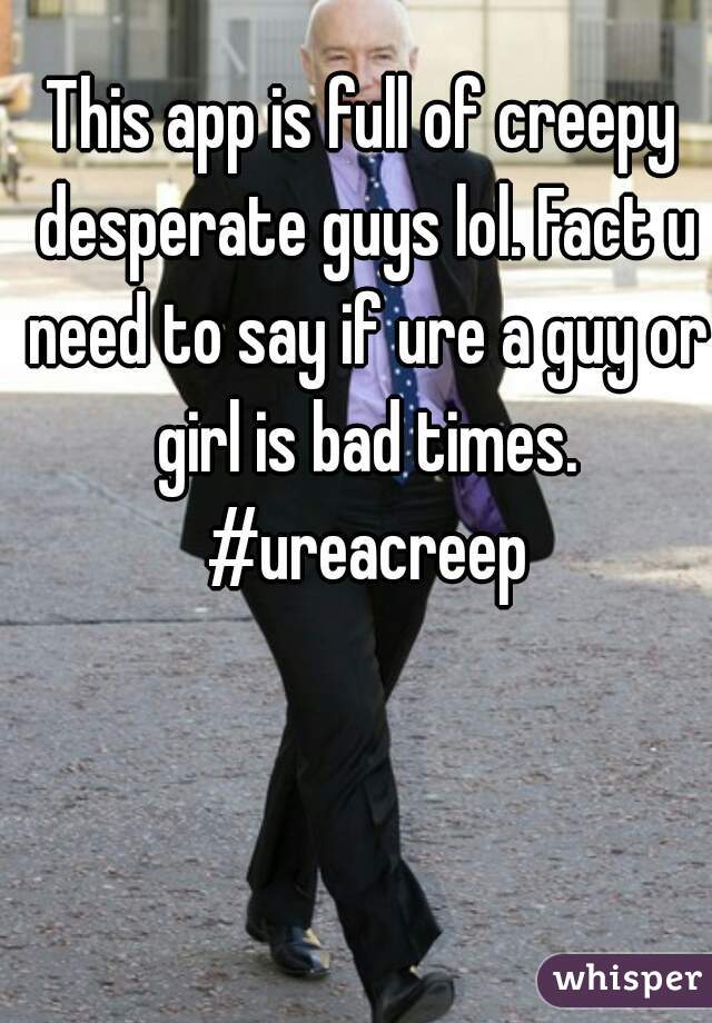 This app is full of creepy desperate guys lol. Fact u need to say if ure a guy or girl is bad times. #ureacreep