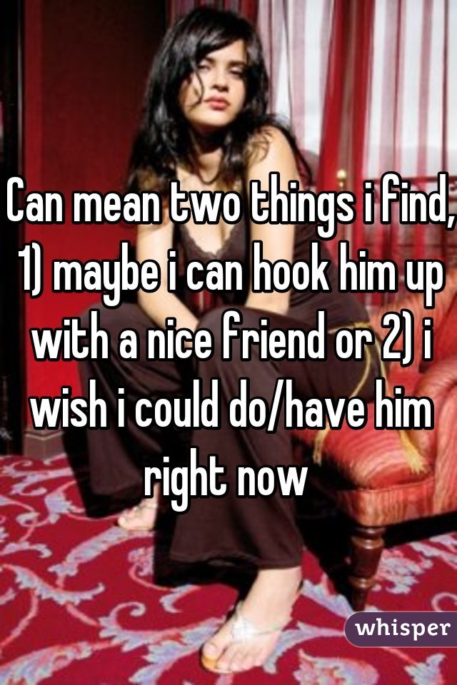 Can mean two things i find, 1) maybe i can hook him up with a nice friend or 2) i wish i could do/have him right now 