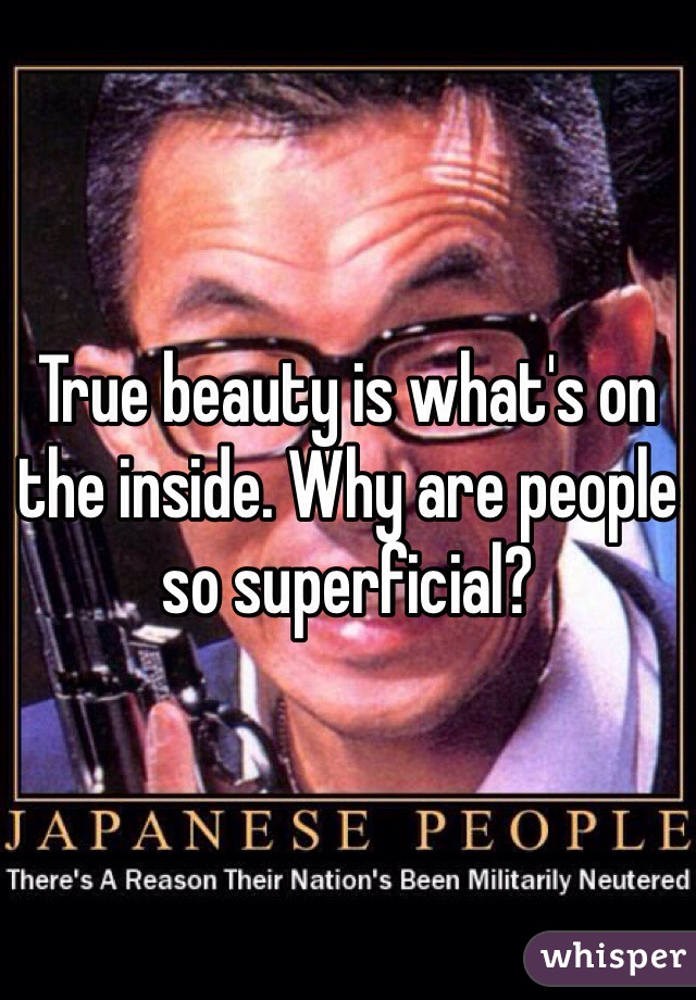 True beauty is what's on the inside. Why are people so superficial? 