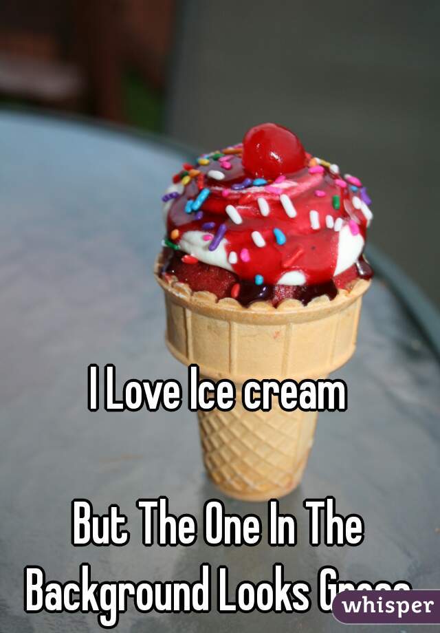 I Love Ice cream
 
But The One In The Background Looks Gross.