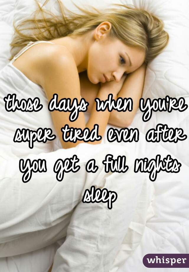 those days when you're super tired even after you get a full nights sleep