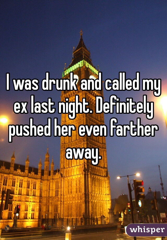 I was drunk and called my ex last night. Definitely pushed her even farther away.