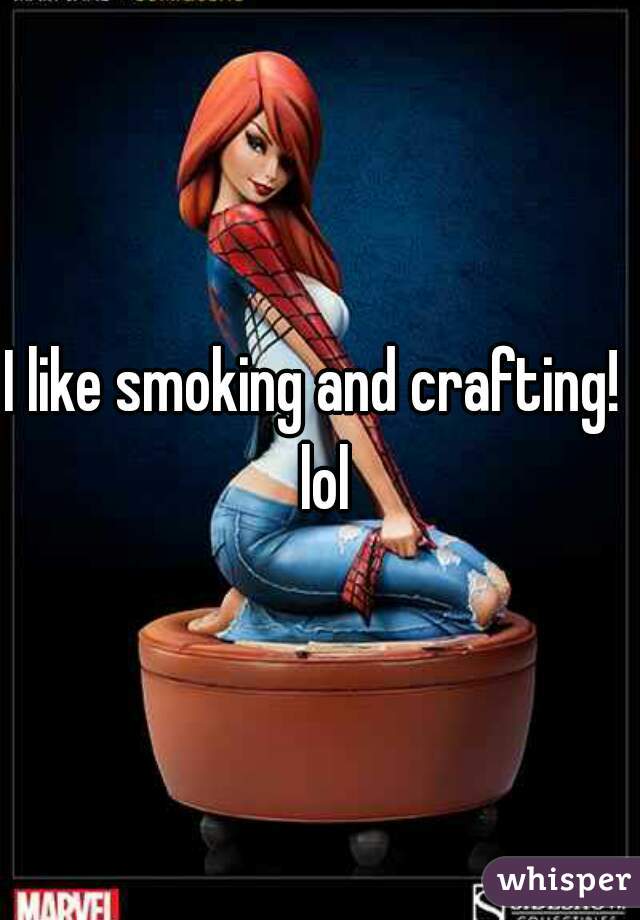 I like smoking and crafting!  lol