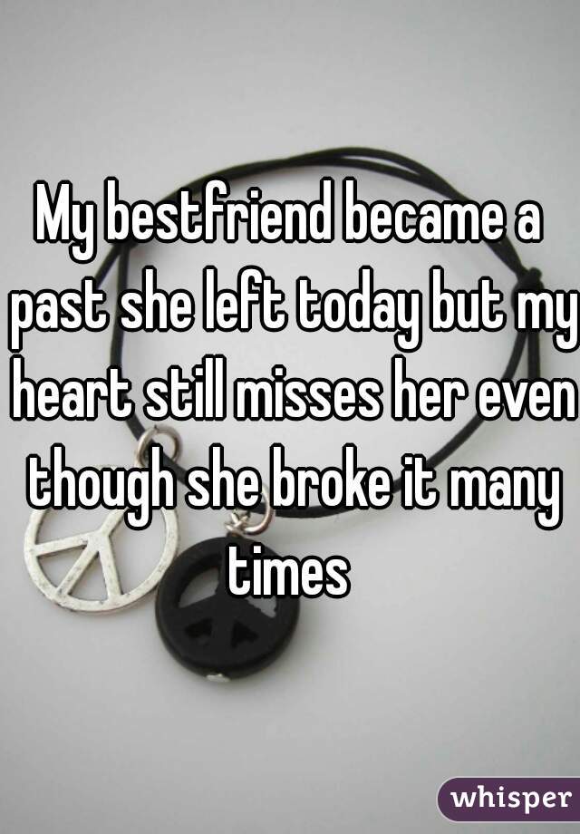 My bestfriend became a past she left today but my heart still misses her even though she broke it many times 