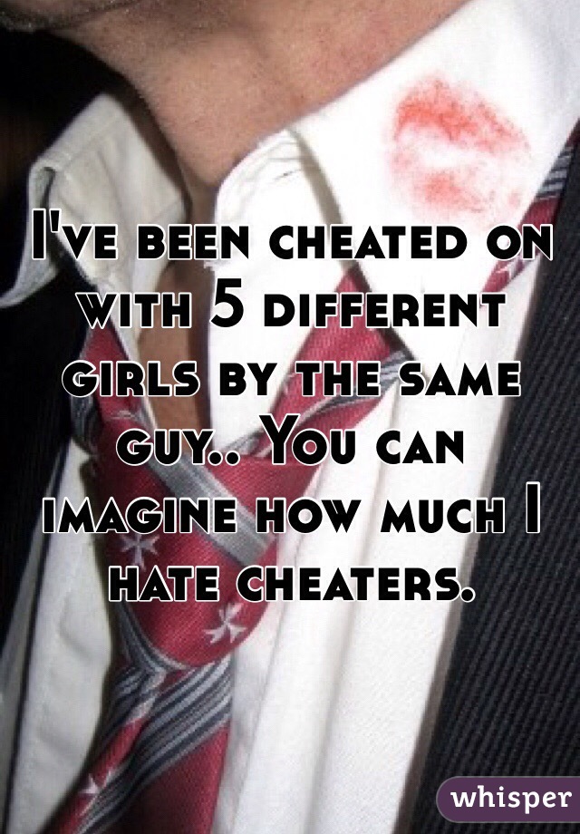 I've been cheated on with 5 different girls by the same guy.. You can imagine how much I hate cheaters. 
