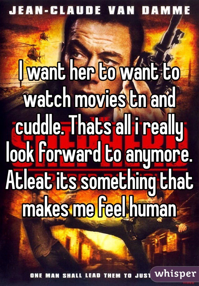 I want her to want to watch movies tn and cuddle. Thats all i really look forward to anymore. Atleat its something that makes me feel human