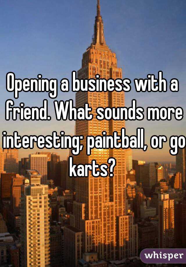 Opening a business with a friend. What sounds more interesting; paintball, or go karts? 