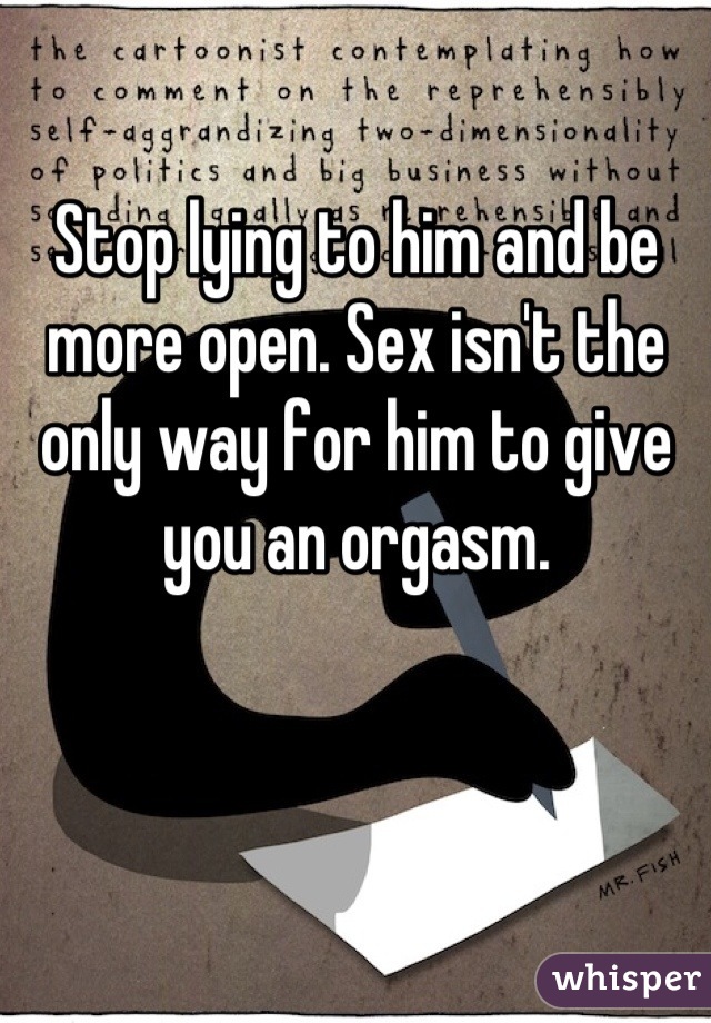 Stop lying to him and be more open. Sex isn't the only way for him to give you an orgasm.