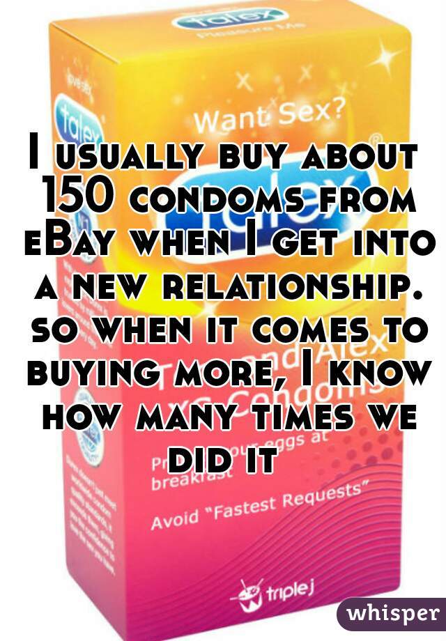I usually buy about 150 condoms from eBay when I get into a new relationship. so when it comes to buying more, I know how many times we did it 