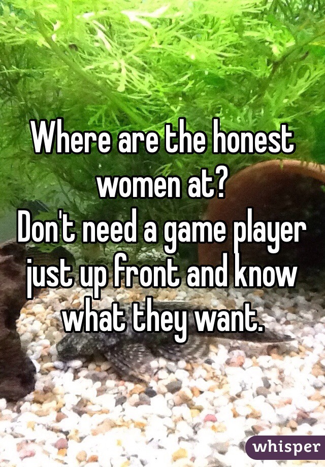Where are the honest women at?
Don't need a game player just up front and know what they want.  
