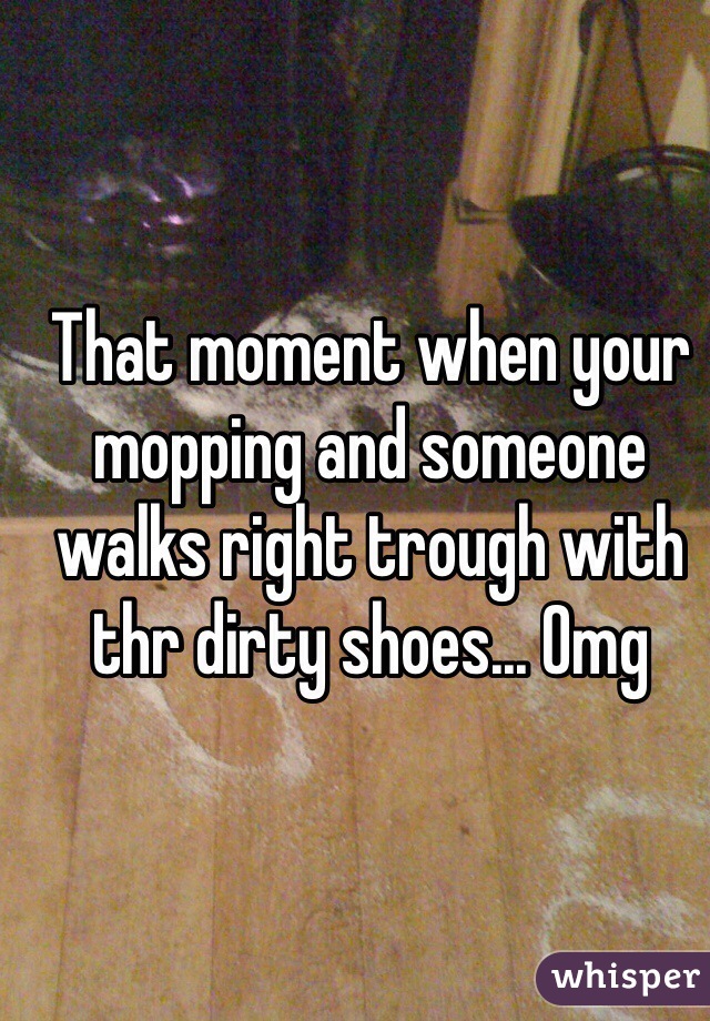 That moment when your mopping and someone walks right trough with thr dirty shoes... Omg