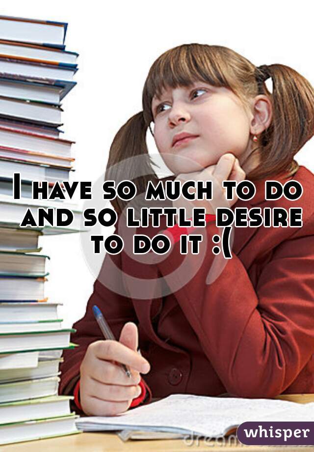 I have so much to do and so little desire to do it :(