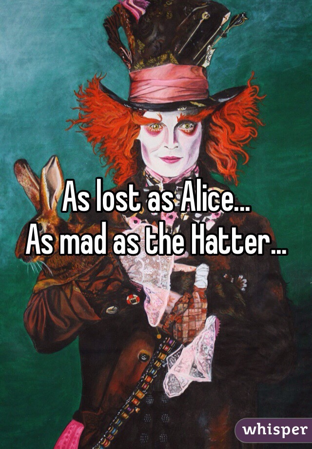 As lost as Alice...
As mad as the Hatter...