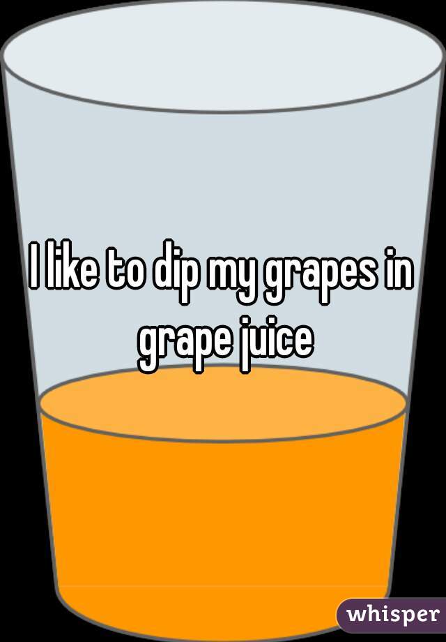 I like to dip my grapes in grape juice