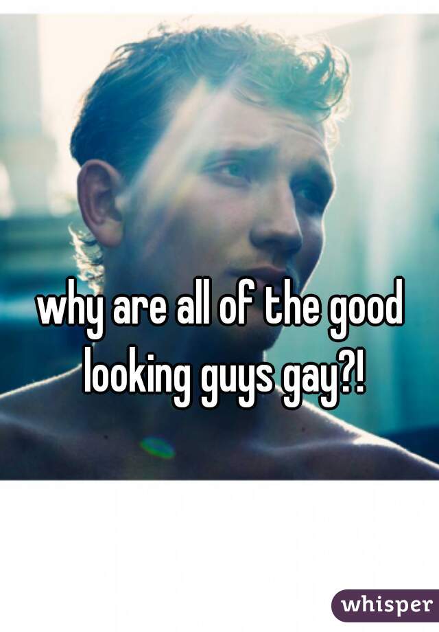 why are all of the good looking guys gay?!