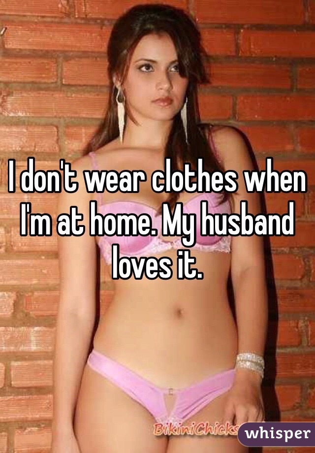 I don't wear clothes when I'm at home. My husband loves it. 