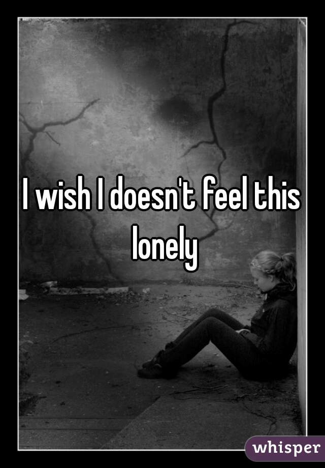 I wish I doesn't feel this lonely