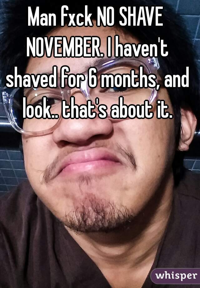 Man fxck NO SHAVE NOVEMBER. I haven't shaved for 6 months, and look.. that's about it.
