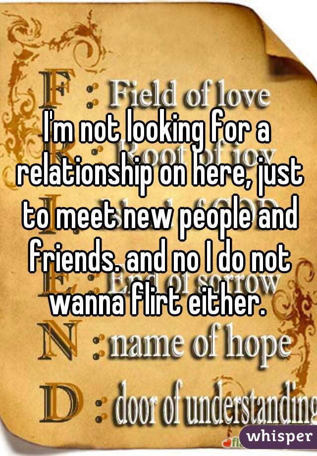 I'm not looking for a relationship on here, just to meet new people and friends. and no I do not wanna flirt either. 