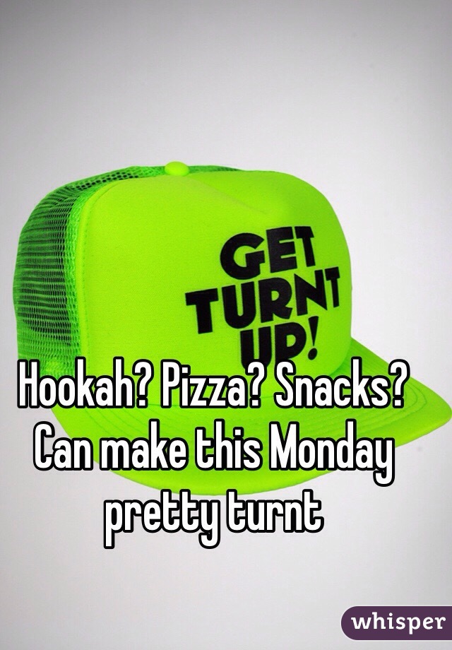 Hookah? Pizza? Snacks? Can make this Monday pretty turnt 