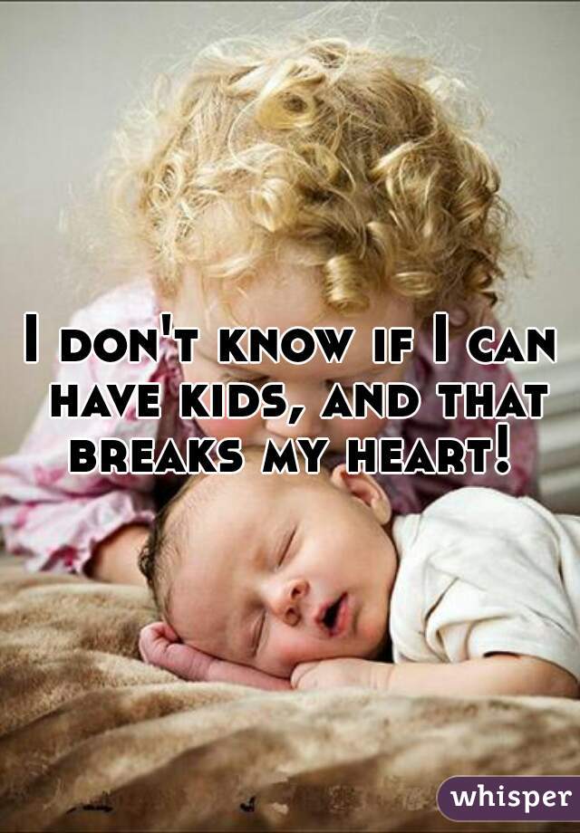 I don't know if I can have kids, and that breaks my heart! 