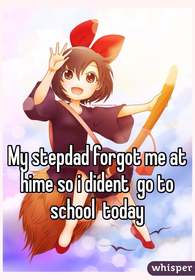 My stepdad forgot me at hime so i dident  go to school  today