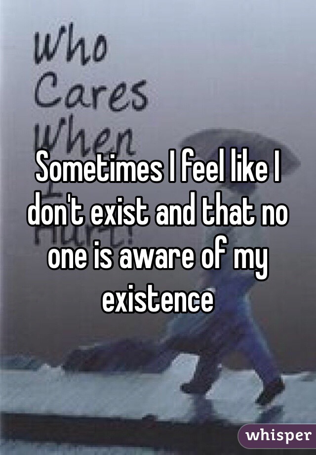 Sometimes I feel like I don't exist and that no one is aware of my existence  