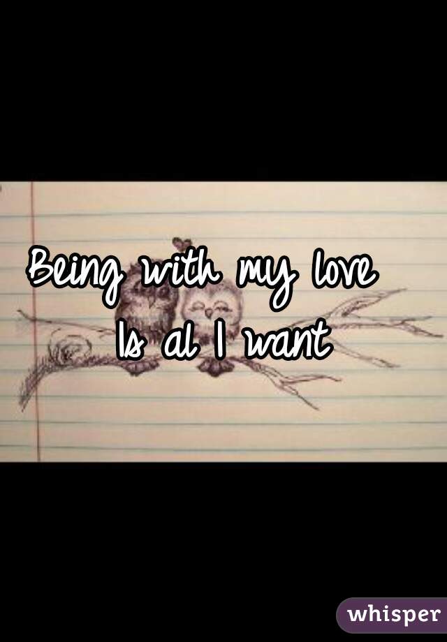 Being with my love  
Is al I want