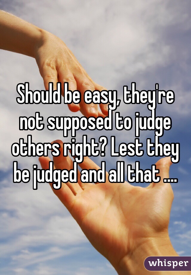 Should be easy, they're not supposed to judge others right? Lest they be judged and all that ....
