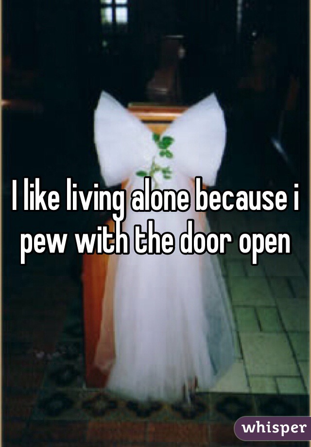 I like living alone because i pew with the door open 