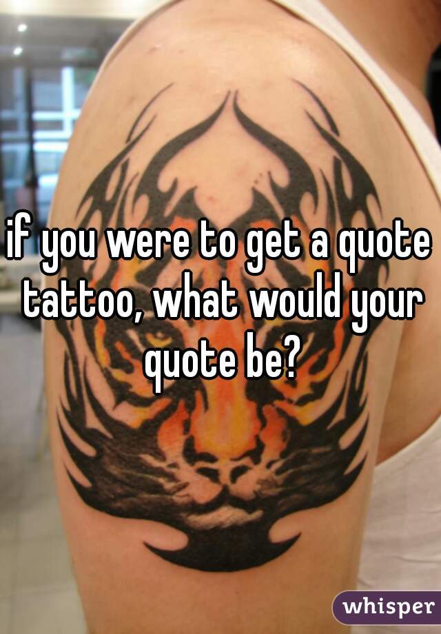 if you were to get a quote tattoo, what would your quote be?