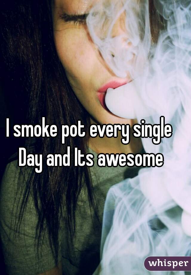 I smoke pot every single Day and Its awesome