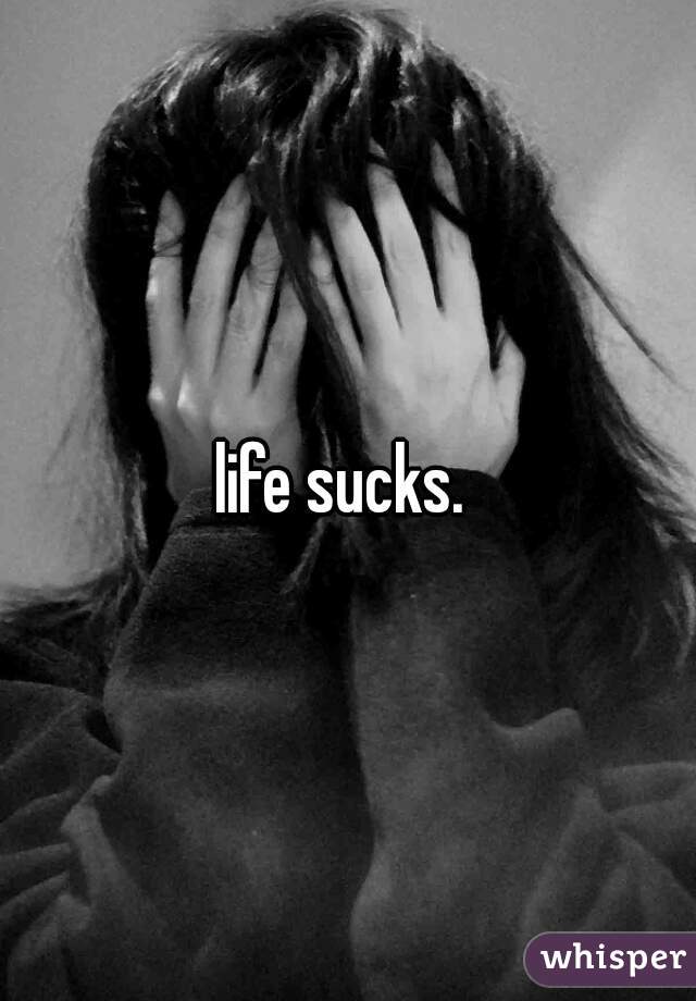 life sucks. 