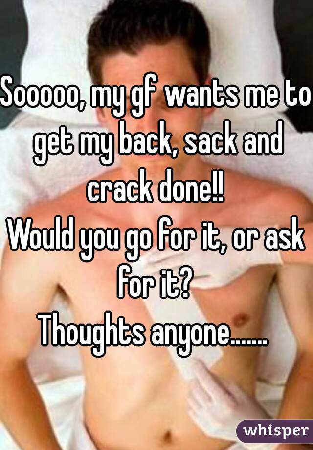 Sooooo, my gf wants me to get my back, sack and crack done!! 
Would you go for it, or ask for it? 
Thoughts anyone....... 