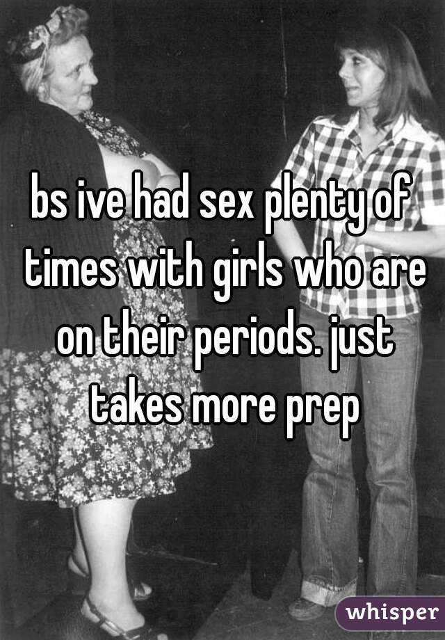 bs ive had sex plenty of times with girls who are on their periods. just takes more prep