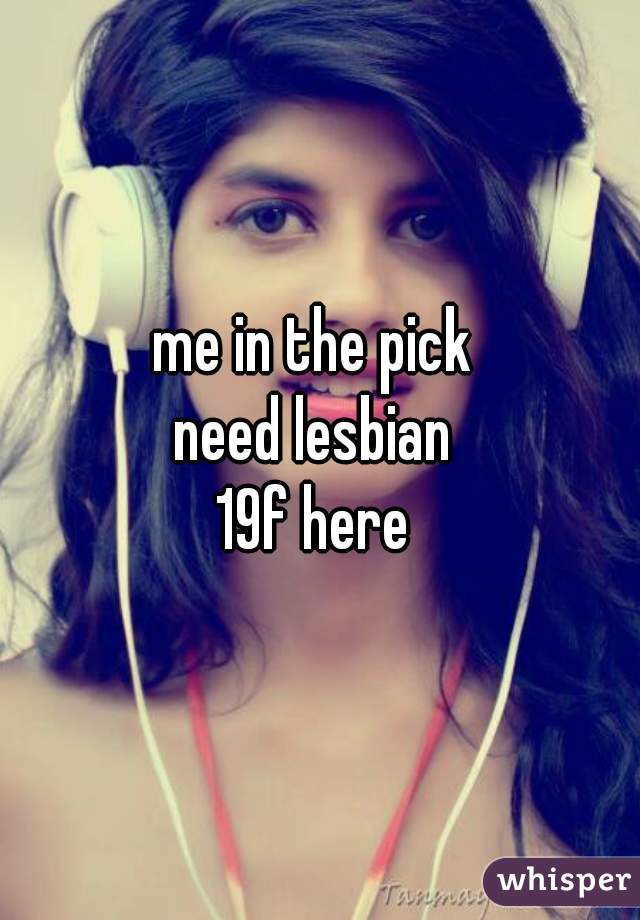 me in the pick 
need lesbian 
19f here 