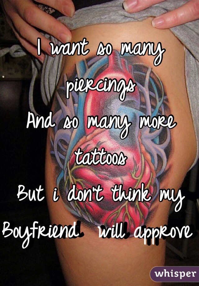 I want so many piercings
And so many more tattoos
But i don't think my 
Boyfriend  will approve 