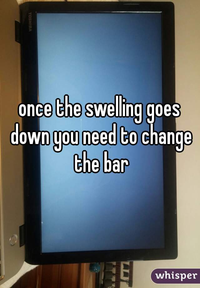 once the swelling goes down you need to change the bar