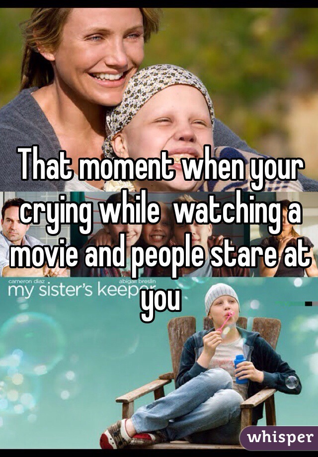 That moment when your crying while  watching a movie and people stare at you
