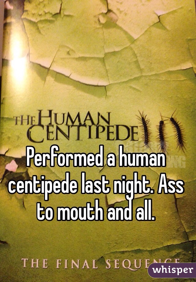 Performed a human centipede last night. Ass to mouth and all.