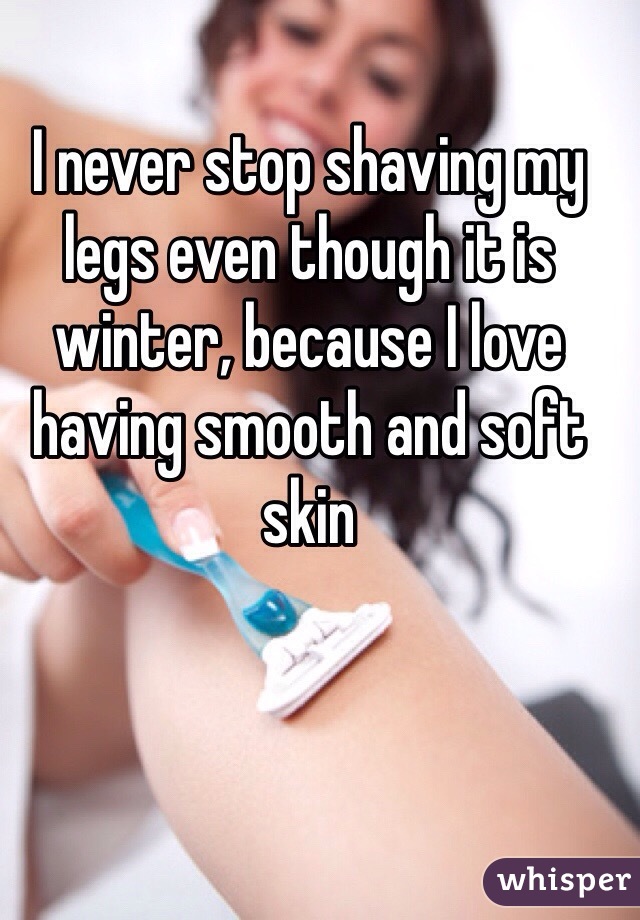 I never stop shaving my legs even though it is winter, because I love having smooth and soft skin