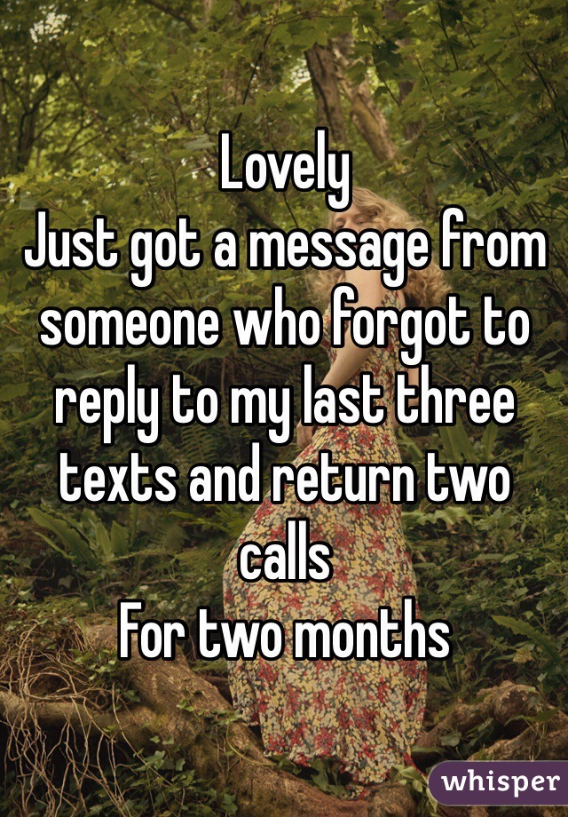 Lovely
Just got a message from someone who forgot to reply to my last three texts and return two calls
For two months