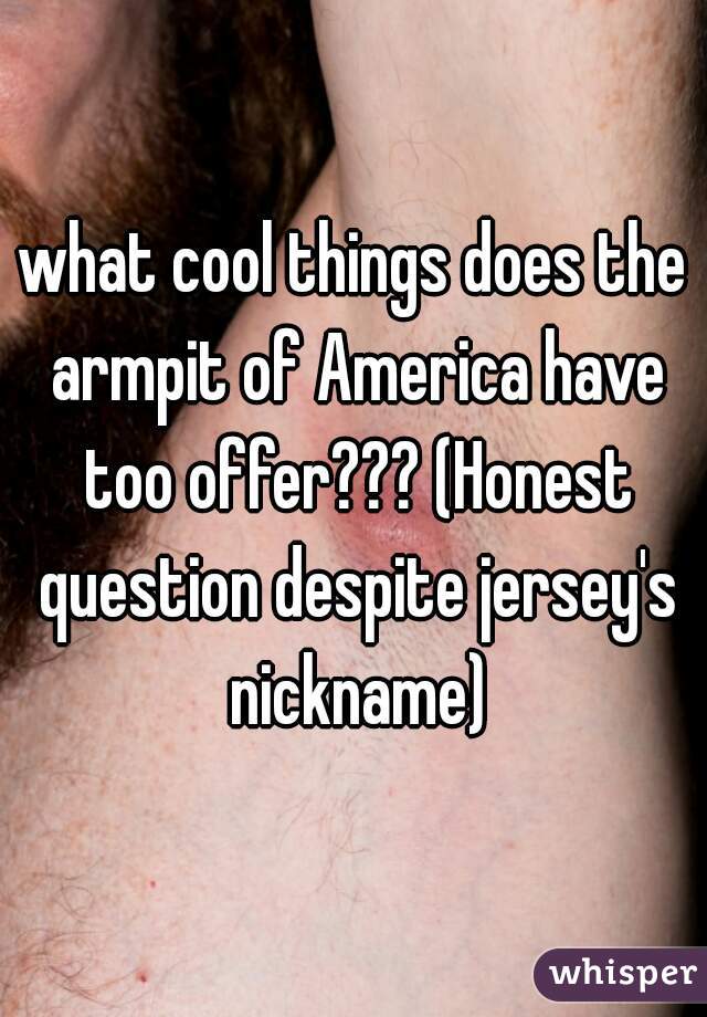 what cool things does the armpit of America have too offer??? (Honest question despite jersey's nickname)
