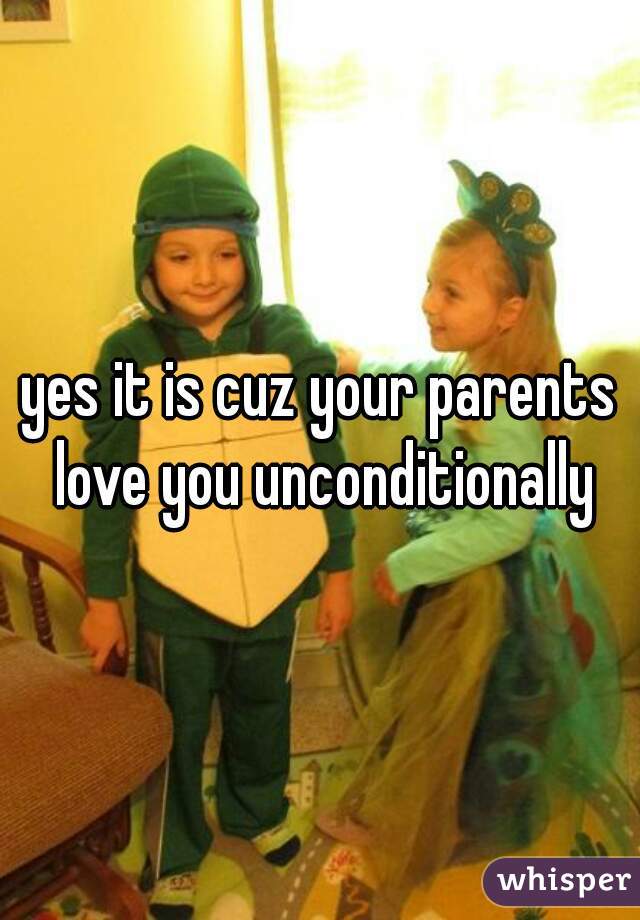 yes it is cuz your parents love you unconditionally