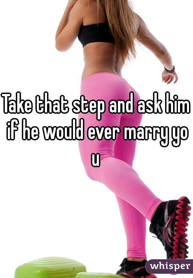 Take that step and ask him if he would ever marry you