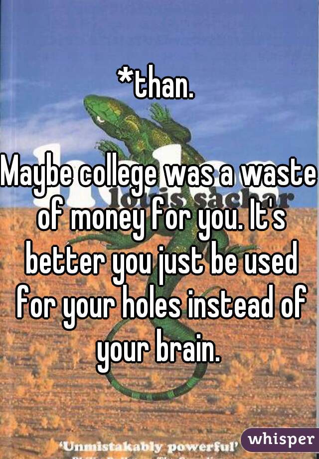 *than. 

Maybe college was a waste of money for you. It's better you just be used for your holes instead of your brain. 