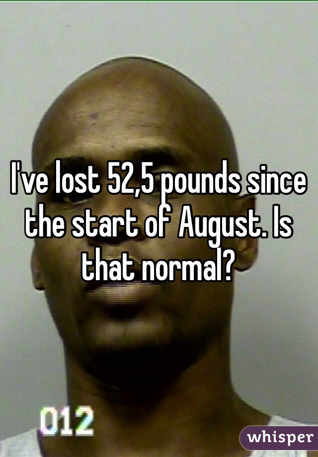 I've lost 52,5 pounds since the start of August. Is that normal?