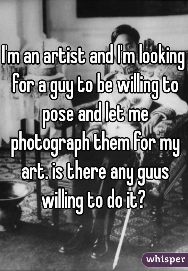 I'm an artist and I'm looking for a guy to be willing to pose and let me photograph them for my art. is there any guus willing to do it? 