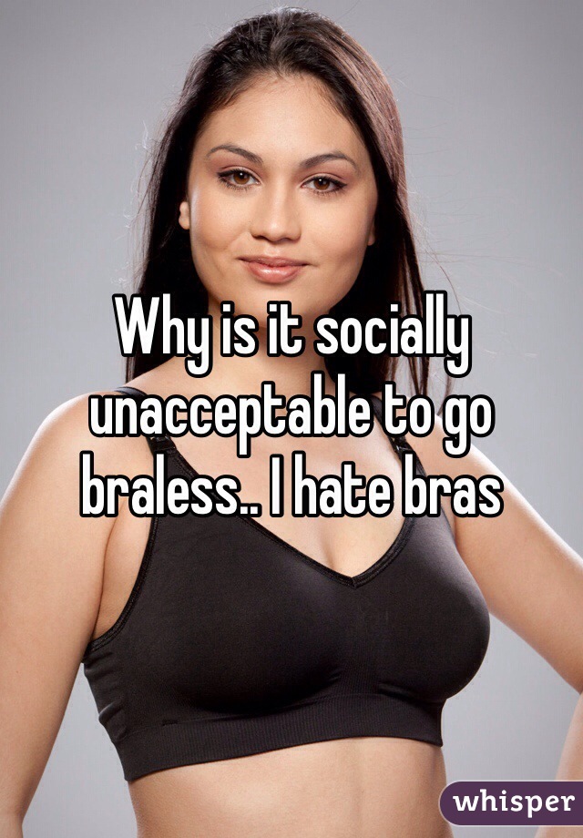 Why is it socially unacceptable to go braless.. I hate bras 