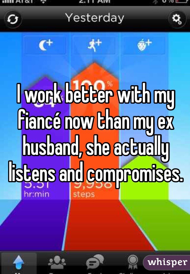I work better with my fiancé now than my ex husband, she actually listens and compromises. 